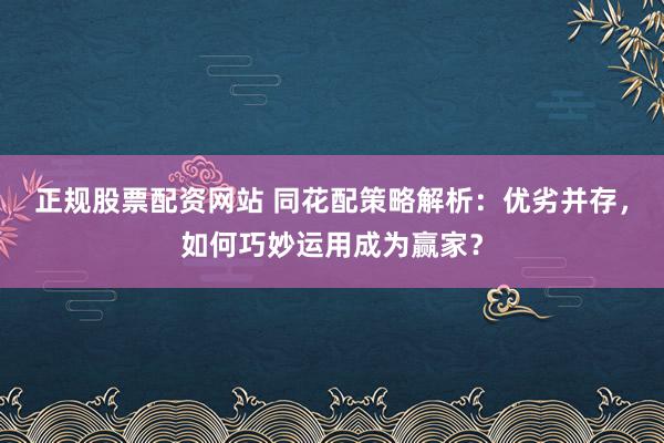 正规股票配资网站 同花配策略解析:优劣并存,如何巧妙运用成为赢家?
