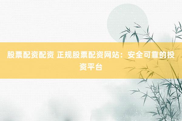 股票配资配资 正规股票配资网站:安全可靠的投资平台