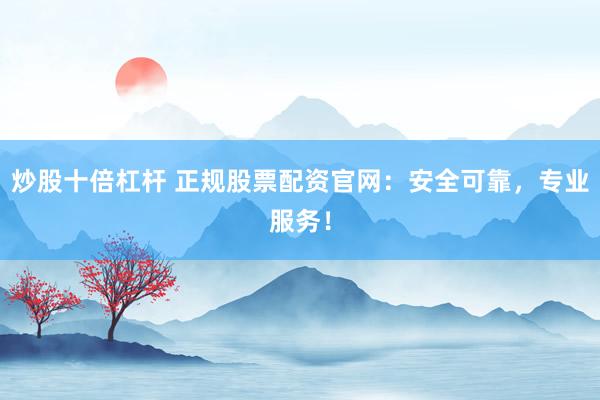 炒股十倍杠杆 正规股票配资官网:安全可靠,专业服务!