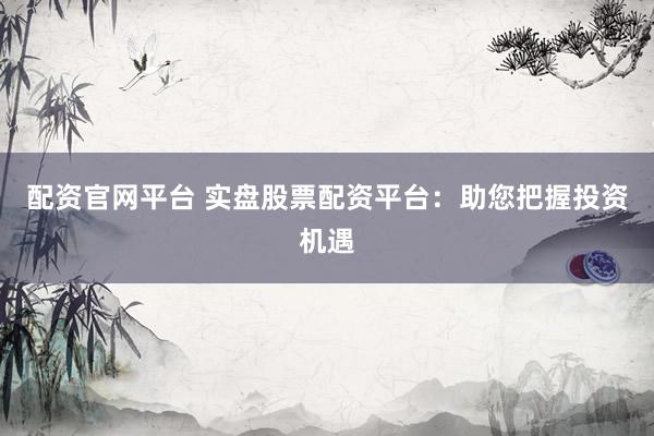 配资官网平台 实盘股票配资平台:助您把握投资机遇