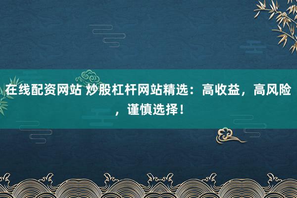 在线配资网站 炒股杠杆网站精选:高收益,高风险,谨慎选择!
