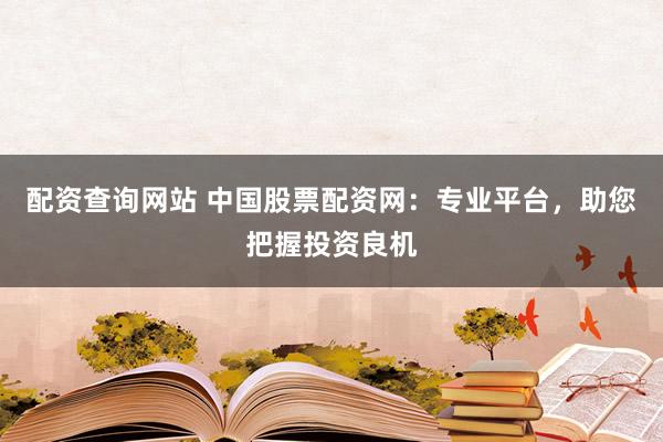 配资查询网站 中国股票配资网:专业平台,助您把握投资良机