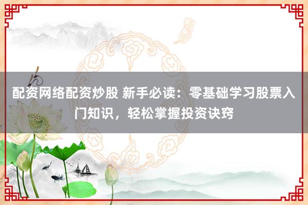 配资网络配资炒股 新手必读:零基础学习股票入门知识,轻松掌握投资诀窍
