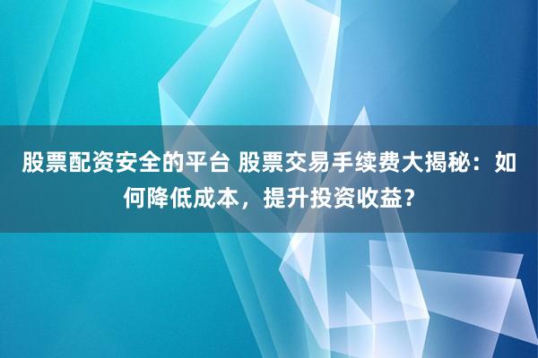 股票配资安全的平台 股票交易手续费大揭秘:如何降低成本,提升投资收益?