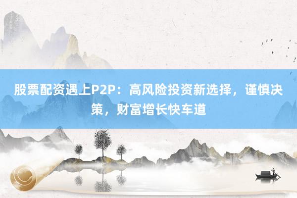 股票配资遇上P2P:高风险投资新选择,谨慎决策,财富增长快车道