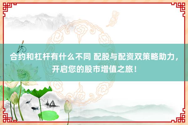 合约和杠杆有什么不同 配股与配资双策略助力,开启您的股市增值之旅!