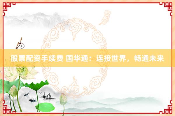 股票配资手续费 国华通:连接世界,畅通未来