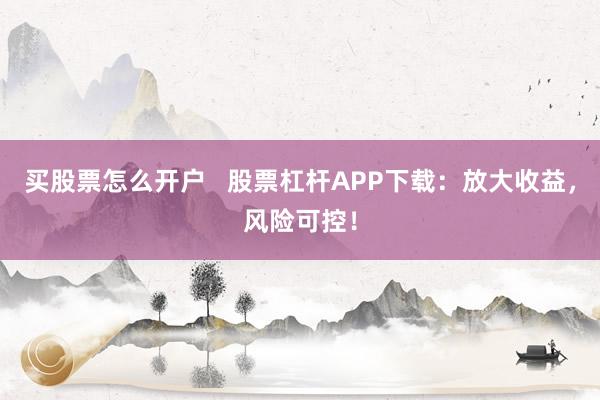 买股票怎么开户 股票杠杆APP下载:放大收益,风险可控!