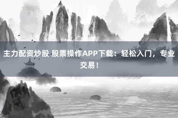 主力配资炒股 股票操作APP下载:轻松入门,专业交易!