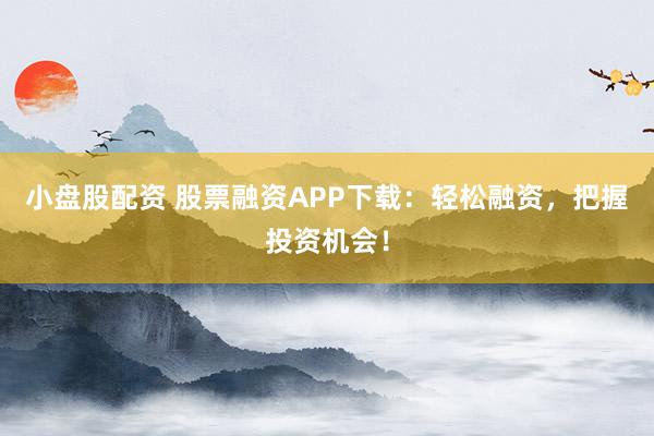 小盘股配资 股票融资APP下载:轻松融资,把握投资机会!