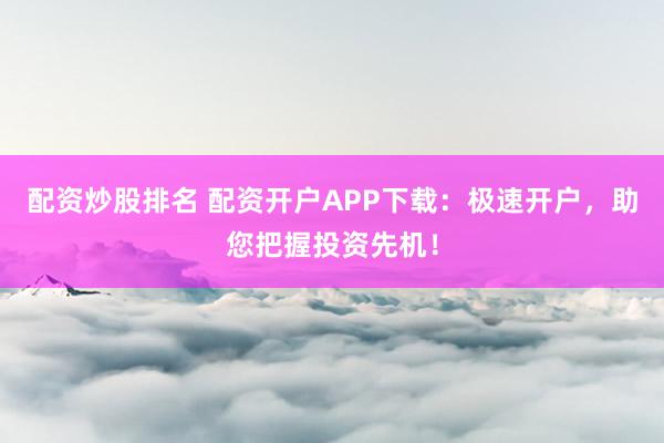 配资炒股排名 配资开户APP下载:极速开户,助您把握投资先机!