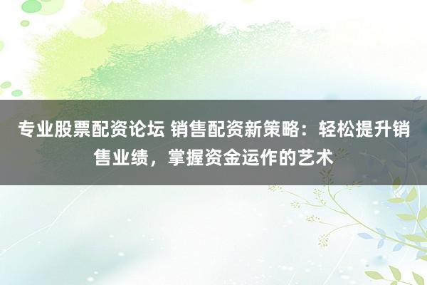 专业股票配资论坛 销售配资新策略:轻松提升销售业绩,掌握资金运作的艺术