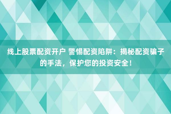 线上股票配资开户 警惕配资陷阱:揭秘配资骗子的手法,保护您的投资安全!