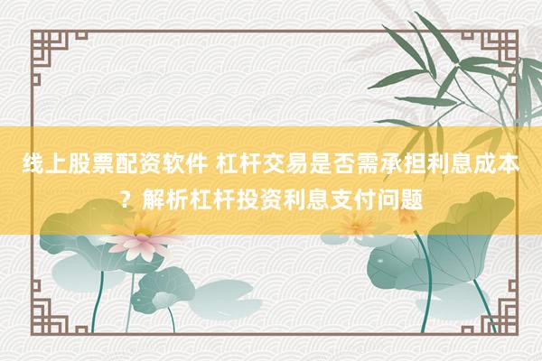 线上股票配资软件 杠杆交易是否需承担利息成本?解析杠杆投资利息支付问题