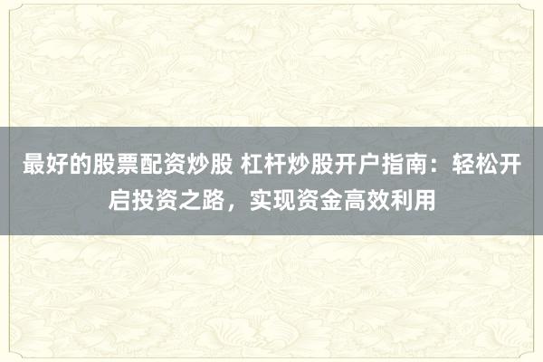最好的股票配资炒股 杠杆炒股开户指南:轻松开启投资之路,实现资金高效利用