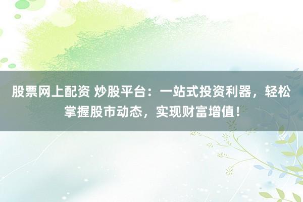 股票网上配资 炒股平台:一站式投资利器,轻松掌握股市动态,实现财富增值!