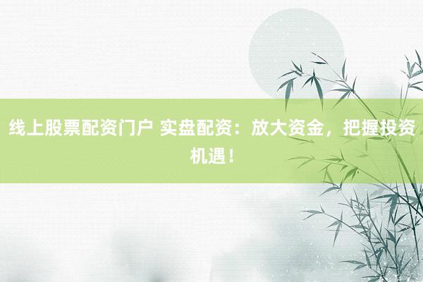 线上股票配资门户 实盘配资:放大资金,把握投资机遇!
