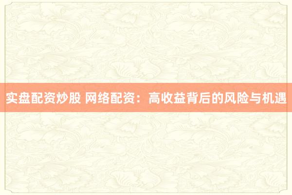 实盘配资炒股 网络配资:高收益背后的风险与机遇