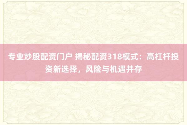 专业炒股配资门户 揭秘配资318模式：高杠杆投资新选择，风险与机遇并存