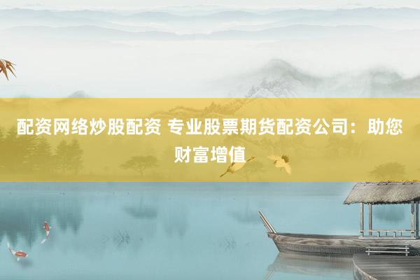 配资网络炒股配资 专业股票期货配资公司:助您财富增值