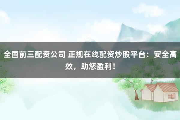 全国前三配资公司 正规在线配资炒股平台:安全高效,助您盈利!