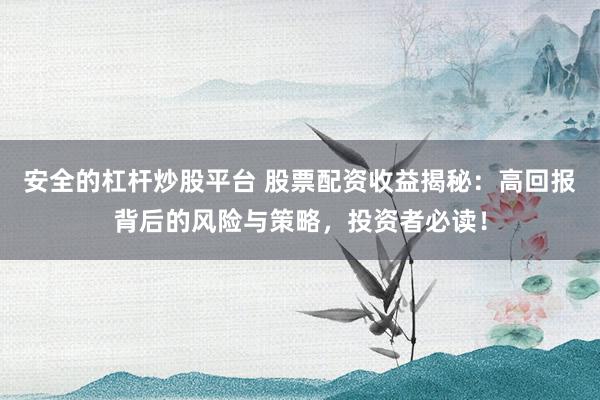 安全的杠杆炒股平台 股票配资收益揭秘：高回报背后的风险与策略，投资者必读！