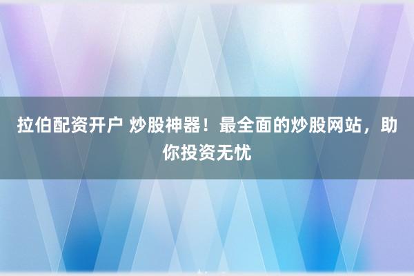 拉伯配资开户 炒股神器！最全面的炒股网站，助你投资无忧