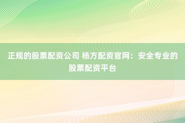 正规的股票配资公司 杨方配资官网：安全专业的股票配资平台
