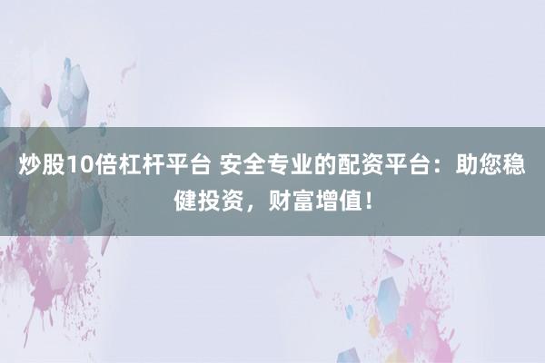 炒股10倍杠杆平台 安全专业的配资平台:助您稳健投资,财富增值!