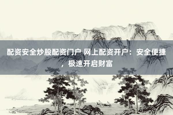 配资安全炒股配资门户 网上配资开户：安全便捷，极速开启财富