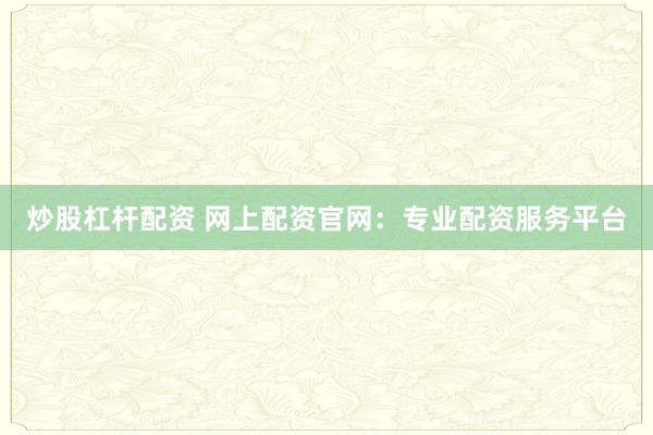炒股杠杆配资 网上配资官网：专业配资服务平台