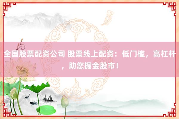 全国股票配资公司 股票线上配资：低门槛，高杠杆，助您掘金股市！