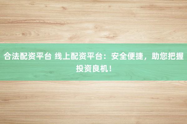 合法配资平台 线上配资平台：安全便捷，助您把握投资良机！