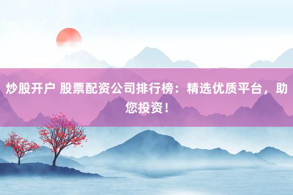 炒股开户 股票配资公司排行榜：精选优质平台，助您投资！