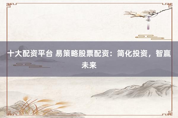 十大配资平台 易策略股票配资：简化投资，智赢未来