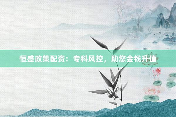 恒盛政策配资:专科风控,助您金钱升值
