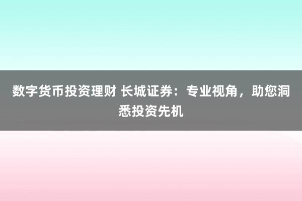 数字货币投资理财 长城证券:专业视角,助您洞悉投资先机