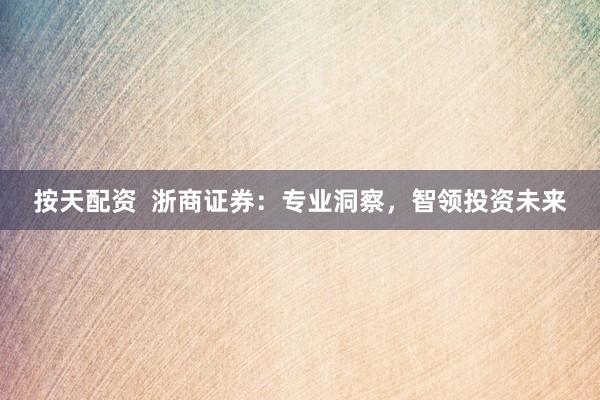 按天配资 浙商证券:专业洞察,智领投资未来
