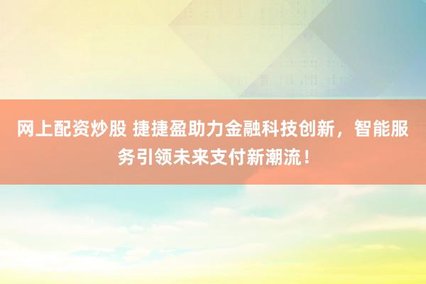 网上配资炒股 捷捷盈助力金融科技创新，智能服务引领未来支付新潮流！