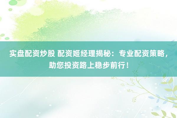 实盘配资炒股 配资姬经理揭秘:专业配资策略,助您投资路上稳步前行!