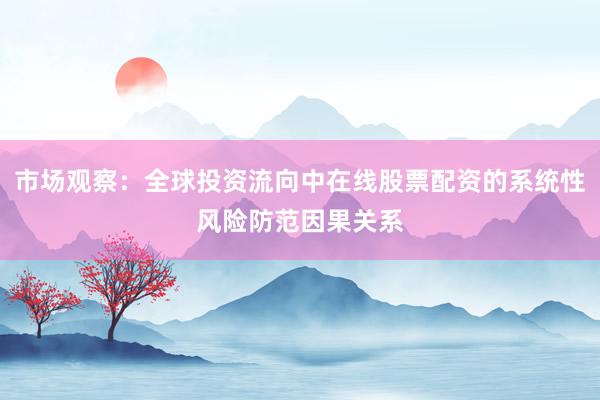 市场观察：全球投资流向中在线股票配资的系统性风险防范因果关系