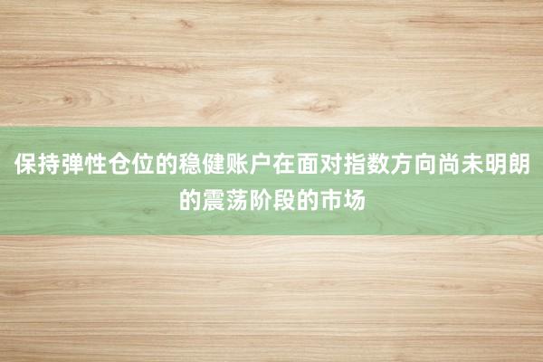 保持弹性仓位的稳健账户在面对指数方向尚未明朗的震荡阶段的市场