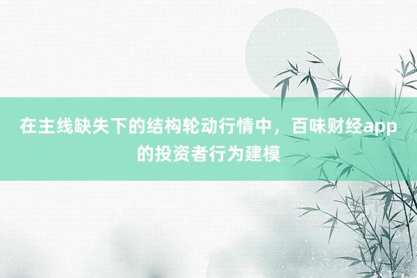 在主线缺失下的结构轮动行情中，百味财经app的投资者行为建模