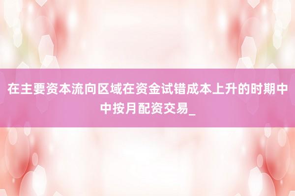 在主要资本流向区域在资金试错成本上升的时期中中按月配资交易_