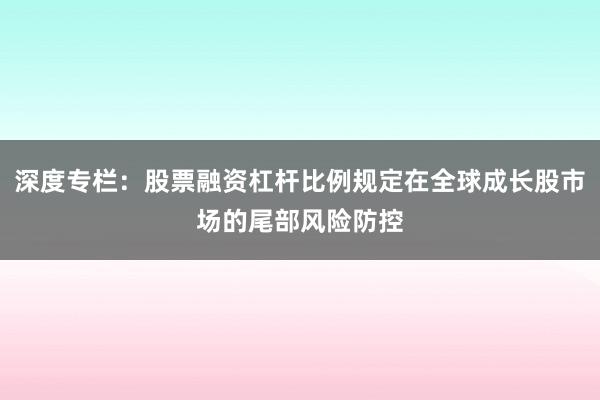 深度专栏:股票融资杠杆比例规定在全球成长股市场的尾部风险防控