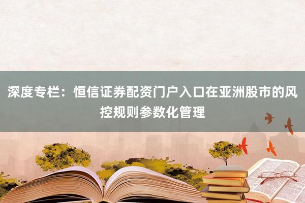 深度专栏:恒信证券配资门户入口在亚洲股市的风控规则参数化管理