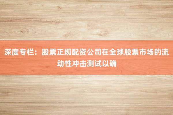 深度专栏:股票正规配资公司在全球股票市场的流动性冲击测试以确