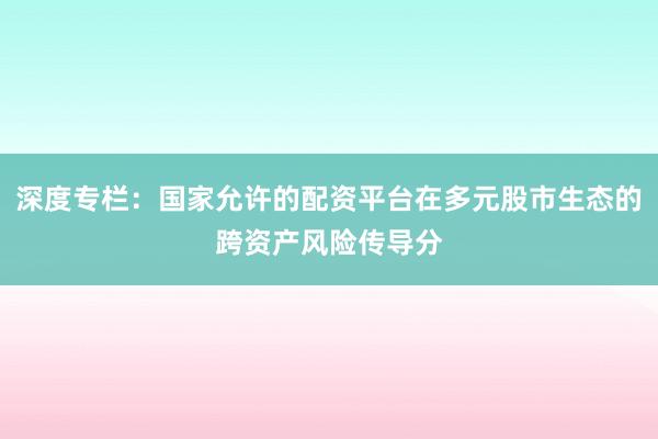 深度专栏：国家允许的配资平台在多元股市生态的跨资产风险传导分