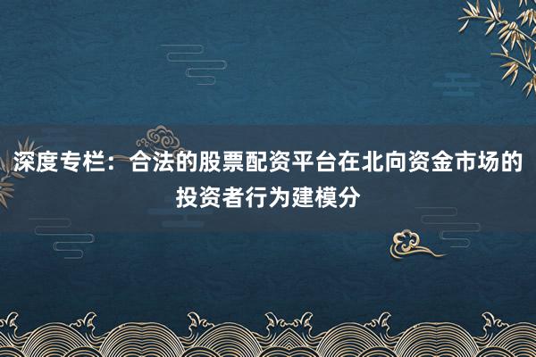 深度专栏：合法的股票配资平台在北向资金市场的投资者行为建模分