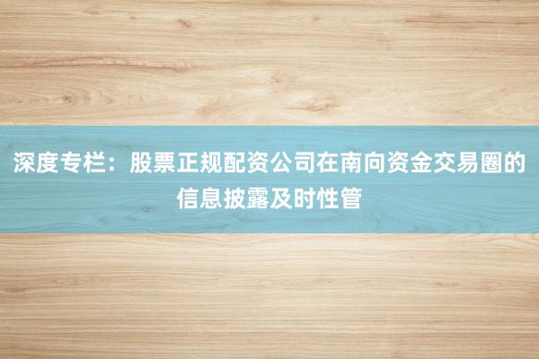 深度专栏：股票正规配资公司在南向资金交易圈的信息披露及时性管
